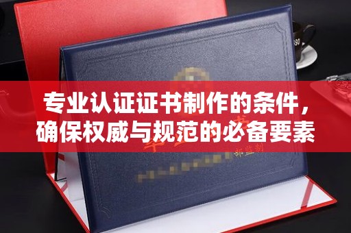 封丘专业认证证书制作的条件，确保权威与规范的必备要素
